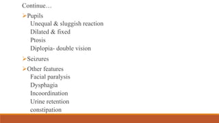 Continue…
Pupils
Unequal & sluggish reaction
Dilated & fixed
Ptosis
Diplopia- double vision
Seizures
Other features
Facial paralysis
Dysphagia
Incoordination
Urine retention
constipation
 
