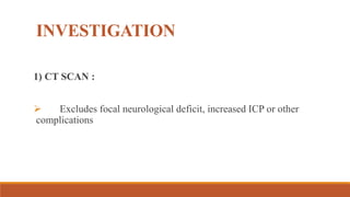 INVESTIGATION
1) CT SCAN :
 Excludes focal neurological deficit, increased ICP or other
complications
 