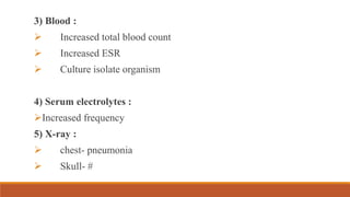 3) Blood :
 Increased total blood count
 Increased ESR
 Culture isolate organism
4) Serum electrolytes :
Increased frequency
5) X-ray :
 chest- pneumonia
 Skull- #
 