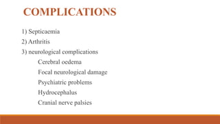 COMPLICATIONS
1) Septicaemia
2) Arthritis
3) neurological complications
Cerebral oedema
Focal neurological damage
Psychiatric problems
Hydrocephalus
Cranial nerve palsies
 