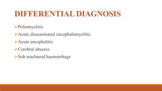 DIFFERENTIAL DIAGNOSIS
Poliomyelitis
Acute disseminated encephalomyelitis
Acute encephalitis
Cerebral abscess
Sub arachnoid haemorrhage
 
