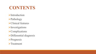 CONTENTS
Introduction
Pathology
Clinical features
Investigations
Complications
Differential diagnosis
Prognosis
Treatment
 