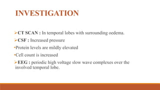 INVESTIGATION
CT SCAN : In temporal lobes with surrounding oedema.
CSF : Increased pressure
•Protein levels are mildly elevated
•Cell count is increased
EEG : periodic high voltage slow wave complexes over the
involved temporal lobe.
 
