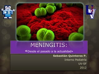 MENINGITIS:
«Desde el pasado a la actualidad»
                   Sebastián Quinteros P.
                           Interno Pediatría
                                     UV-SF
                                      2012
 