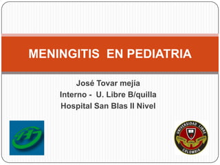 MENINGITIS EN PEDIATRIA

         José Tovar mejía
    Interno - U. Libre B/quilla
    Hospital San Blas II Nivel
 