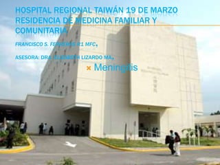 HOSPITAL REGIONAL TAIWÁN 19 DE MARZO
RESIDENCIA DE MEDICINA FAMILIAR Y
COMUNITARIA
FRANCISCO S. FERRERAS R1 MFC   .
ASESORA: DRA. ELIZABETH LIZARDO MA   .
                           Meningitis
 