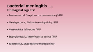 Bacterial meningitis…..
Etiological Agents:
• Pneumococcal, Streptococcus pneumoniae (38%)
• Meningococcal, Neisseria meningitidis (14%)
• Haemophilus influenzae (4%)
• Staphylococcal, Staphylococcus aureus (5%)
• Tuberculous, Mycobacterium tuberculosis
 