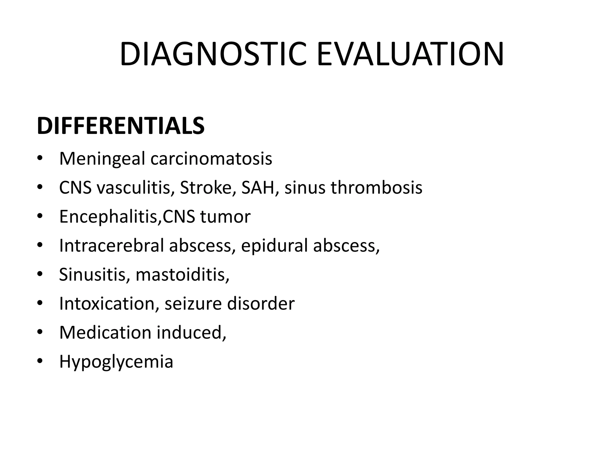 DIAGNOSTIC EVALUATION
DIFFERENTIALS
• Meningeal carcinomatosis
• CNS vasculitis, Stroke, SAH, sinus thrombosis
• Encephalitis,CNS tumor
• Intracerebral abscess, epidural abscess,
• Sinusitis, mastoiditis,
• Intoxication, seizure disorder
• Medication induced,
• Hypoglycemia
7 March 2023 MENINGITIS 23
 