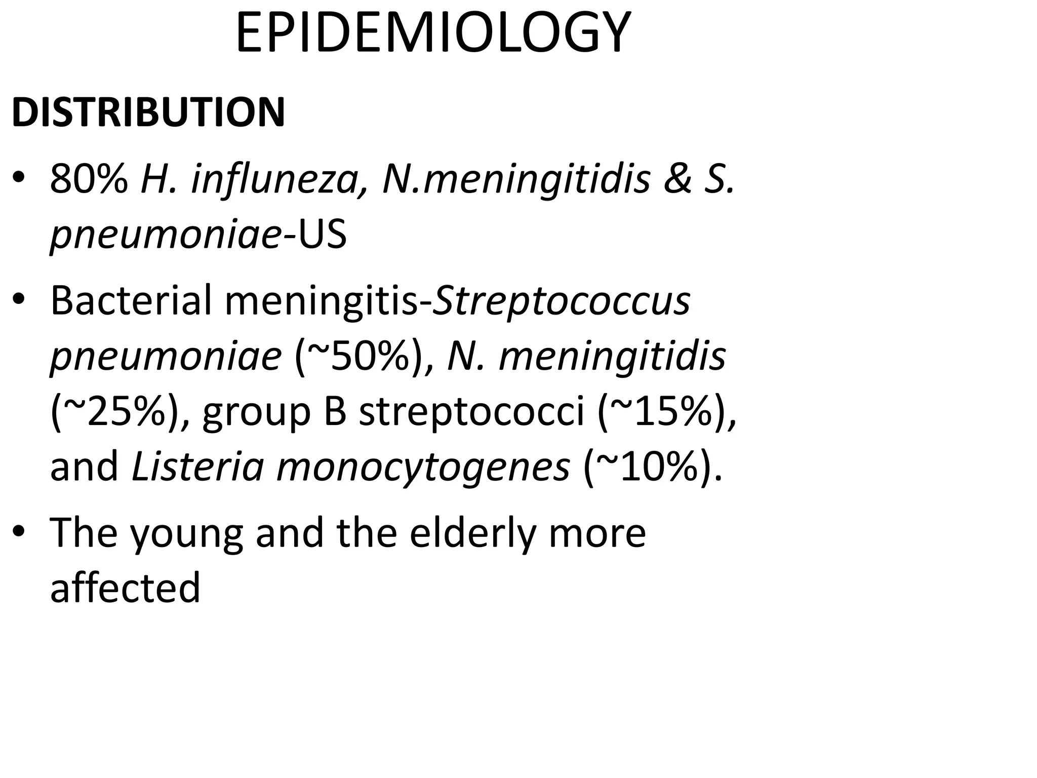 EPIDEMIOLOGY
DISTRIBUTION
• 80% H. influneza, N.meningitidis & S.
pneumoniae-US
• Bacterial meningitis-Streptococcus
pneumoniae (~50%), N. meningitidis
(~25%), group B streptococci (~15%),
and Listeria monocytogenes (~10%).
• The young and the elderly more
affected
7 March 2023 MENINGITIS 6
 