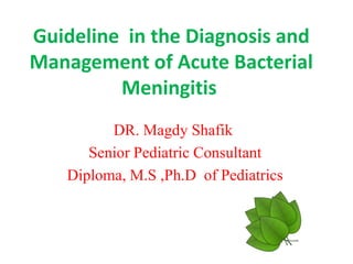 Guideline in the Diagnosis and
Management of Acute Bacterial
Meningitis
DR. Magdy Shafik
Senior Pediatric Consultant
Diploma, M.S ,Ph.D of Pediatrics
 