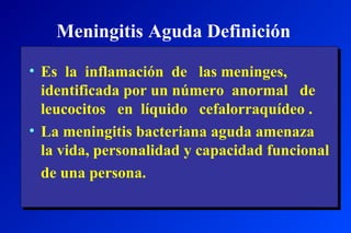Meningitis Aguda Definición
• Es la inflamación de las meninges,
identificada por un número anormal de
leucocitos en líquido cefalorraquídeo .
• La meningitis bacteriana aguda amenaza
la vida, personalidad y capacidad funcional
de una persona.
 