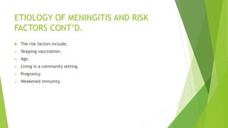 ETIOLOGY OF MENINGITIS AND RISK
FACTORS CONT’D.
 The risk factors include;
 Skipping vaccination.
 Age.
 Living in a community setting.
 Pregnancy.
 Weakened immunity.
 