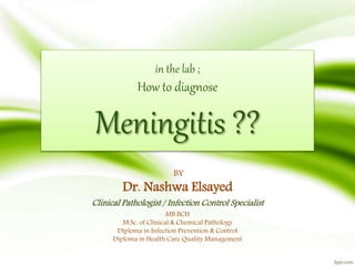 in the lab ;
How to diagnose
Meningitis ??
BY
Dr. Nashwa Elsayed
Clinical Pathologist / Infection Control Specialist
MB.BCH
M.Sc. of Clinical & Chemical Pathology
Diploma in Infection Prevention & Control
Diploma in Health Care Quality Management
 