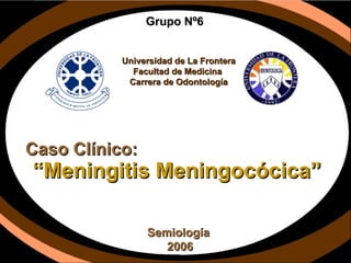 Caso Clínico: “ Meningitis Meningocócica” Semiología  2006 Grupo Nº6 Universidad de La Frontera Facultad de Medicina  Carrera de Odontología 