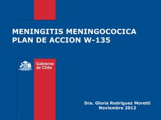 MENINGITIS MENINGOCOCICA
PLAN DE ACCION W-135
Dra. Gloria Rodríguez Moretti
Noviembre 2012
 