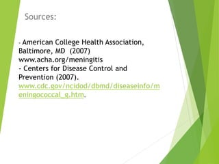 - American College Health Association,
Baltimore, MD (2007)
www.acha.org/meningitis
- Centers for Disease Control and
Prevention (2007).
www.cdc.gov/ncidod/dbmd/diseaseinfo/m
eningococcal_g.htm.
Sources:
 