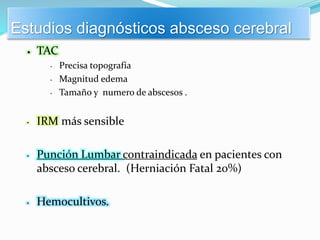 Estudios diagnósticos absceso cerebral
 TAC
• Precisa topografía
• Magnitud edema
• Tamaño y numero de abscesos .
• IRM más sensible
• Punción Lumbar contraindicada en pacientes con
absceso cerebral. (Herniación Fatal 20%)
• Hemocultivos.
 