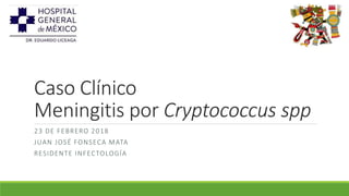 Caso Clínico
Meningitis por Cryptococcus spp
23 DE FEBRERO 2018
JUAN JOSÉ FONSECA MATA
RESIDENTE INFECTOLOGÍA
 