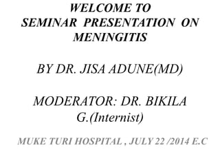 WELCOME TO
SEMINAR PRESENTATION ON
MENINGITIS
BY DR. JISA ADUNE(MD)
MODERATOR: DR. BIKILA
G.(Internist)
MUKE TURI HOSPITAL , JULY 22 /2014 E.C
 