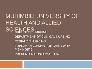 MUHIMBILI UNIVERSITY OF
HEALTH AND ALLIED
SCIENCESNURSING
   SCHOOL OF
  DEPARTMENT OF CLINICAL NURSING
  PEDIATRIC NURSING
  TOPIC:MANAGEMENT OF CHILD WITH
  MENINGITIS
  PRESENTER:SONGOMA JOHN
 