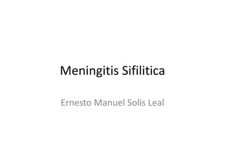 Meningitis Sifilitica
Ernesto Manuel Solis Leal
 