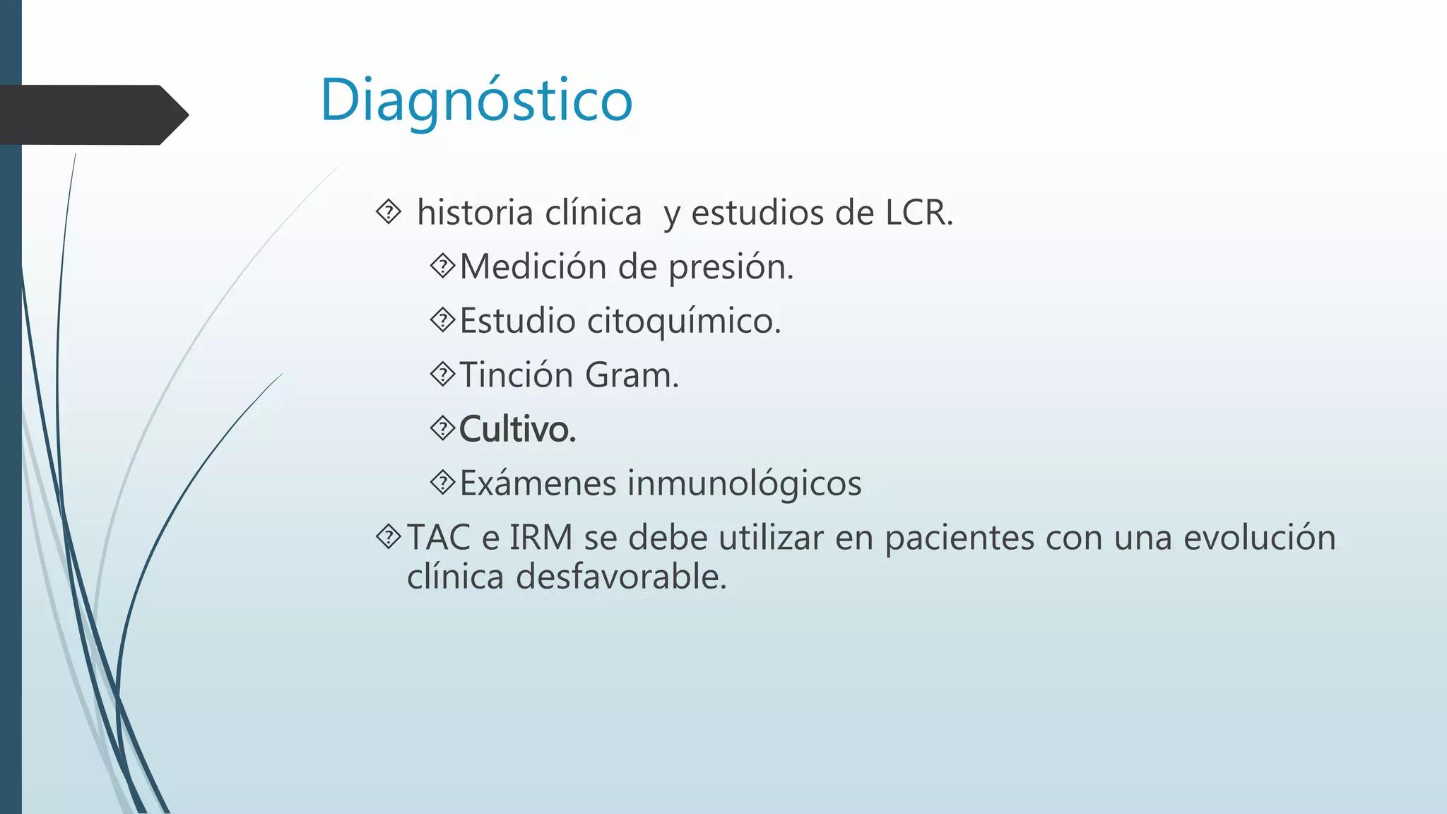 Diagnóstico
 historia clínica y estudios de LCR.
Medición de presión.
Estudio citoquímico.
Tinción Gram.
Cultivo.
Exámenes inmunológicos
TAC e IRM se debe utilizar en pacientes con una evolución
clínica desfavorable.
 