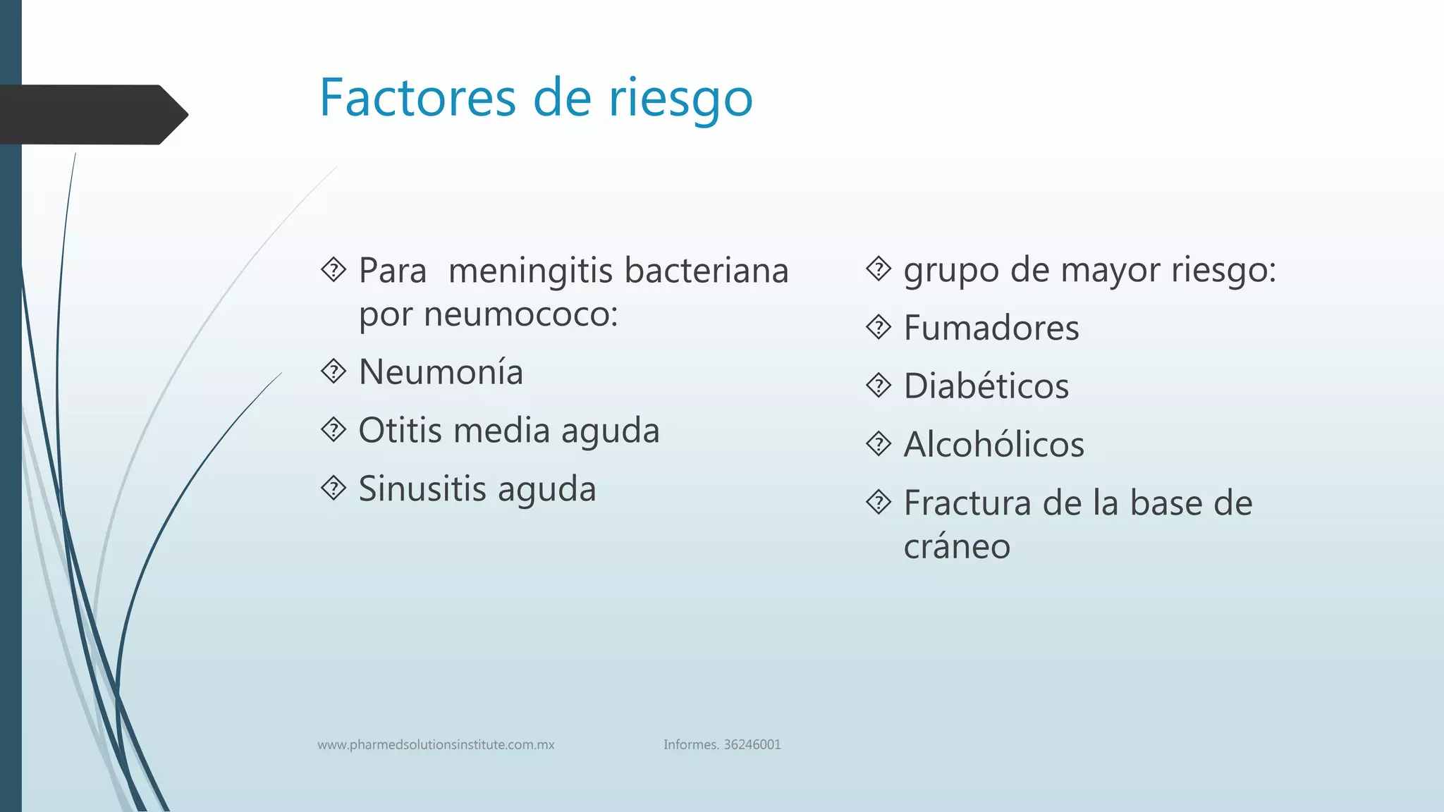 Factores de riesgo
 Para meningitis bacteriana
por neumococo:
 Neumonía
 Otitis media aguda
 Sinusitis aguda
 grupo de mayor riesgo:
 Fumadores
 Diabéticos
 Alcohólicos
 Fractura de la base de
cráneo
www.pharmedsolutionsinstitute.com.mx Informes. 36246001
 