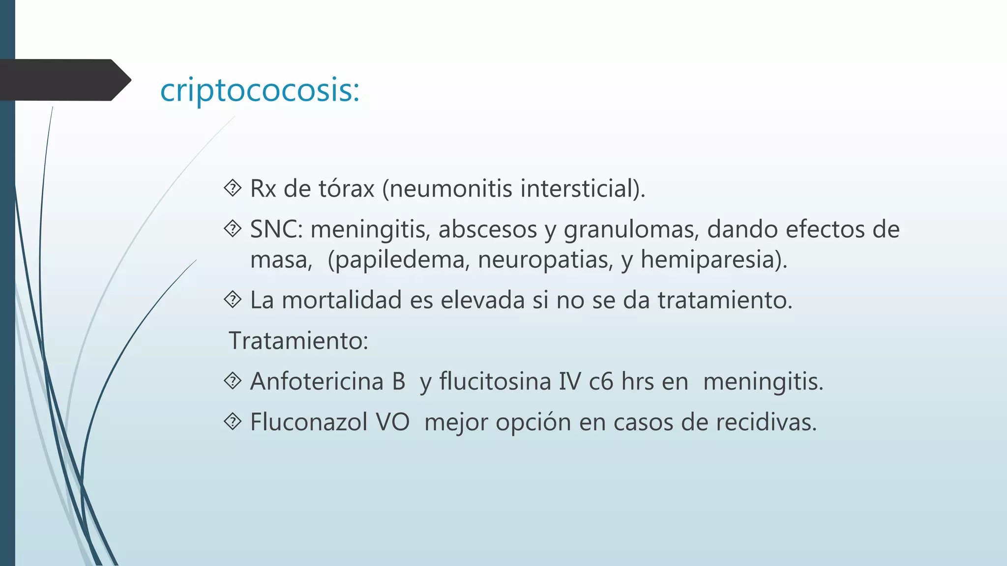 criptococosis:
 Rx de tórax (neumonitis intersticial).
 SNC: meningitis, abscesos y granulomas, dando efectos de
masa, (papiledema, neuropatias, y hemiparesia).
 La mortalidad es elevada si no se da tratamiento.
Tratamiento:
 Anfotericina B y flucitosina IV c6 hrs en meningitis.
 Fluconazol VO mejor opción en casos de recidivas.
 