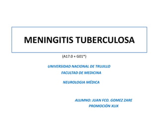 MENINGITIS TUBERCULOSA
ALUMNO: JUAN FCO. GOMEZ ZARE
PROMOCIÓN XLIX
(A17.0 + G01*)
UNIVERSIDAD NACIONAL DE TRUJILLO
FACULTAD DE MEDICINA
NEUROLOGIA MÉDICA
 