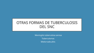 OTRAS FORMAS DE TUBERCULOSIS
DEL SNC
• Meningitis tuberculosa serosa
• Tuberculomas
• Mielorradiculitis
 