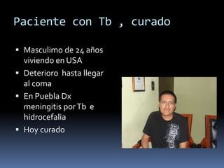 Paciente con Tb , curado
 Masculimo de 24 años
viviendo en USA
 Deterioro hasta llegar
al coma
 En Puebla Dx
meningitis porTb e
hidrocefalia
 Hoy curado
 