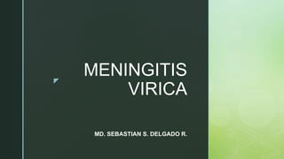 z
MENINGITIS
VIRICA
MD. SEBASTIAN S. DELGADO R.
 