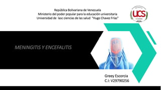 República Bolivariana de Venezuela
Ministerio del poder popular para la educación universitaria
Universidad de lasc ciencias de las salud "Hugo Chavez Frías"
Greey Escorcia
C.I: V29790256
MENINGITIS Y ENCEFALITIS
 