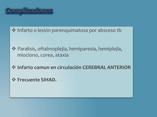  Infarto o lesión parenquimatosa por absceso tb
 Paralisis, oftalmoplejia, hemiparesia, hemiplejia,
mioclono, corea, ataxia
 Infarto comun en circulación CEREBRAL ANTERIOR
 Frecuente SIHAD.
 