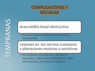 Aracnoiditis basal obstructiva
•Provoca hipertensión intracraneana e
hidrocefalia
Lesiones en los nervios craneanos
y alteraciones motoras o sensitivas
•Secundarias a la arteritis y al infarto
isquemico, tales como hemiplejias, crisis
comvulsivas, amaurosis o sordera.
 