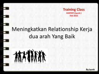 Meningkatkan Relationship Kerja
dua arah Yang Baik
Training Class
HARTATI (iyunk )
Feb 2015
By.iyunk
 