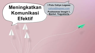 Meningkatkan
Komunikasi
Efektif
I Putu Cahya Legawa
cahya@legawa.com
Puskesmas Imogiri I,
Bantul, Yogyakarta
 