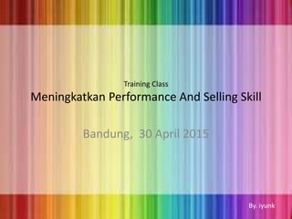 Training Class
Meningkatkan Performance And Selling Skill
Bandung, 30 April 2015
By. iyunk
 
