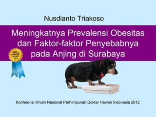 Nusdianto Triakoso

Meningkatnya Prevalensi Obesitas
dan Faktor-faktor Penyebabnya
pada Anjing di Surabaya

Konferensi Ilmiah Nasional Perhimpunan Dokter Hewan Indonesia 2012

 