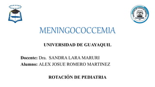 MENINGOCOCCEMIA
UNIVERSIDAD DE GUAYAQUIL
Docente: Dra. SANDRA LARA MARURI
Alumno: ALEX JOSUE ROMERO MARTINEZ
ROTACIÓN DE PEDIATRIA
 