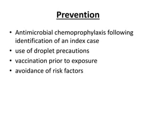 Prevention
• Antimicrobial chemoprophylaxis following
identification of an index case
• use of droplet precautions
• vaccination prior to exposure
• avoidance of risk factors
 