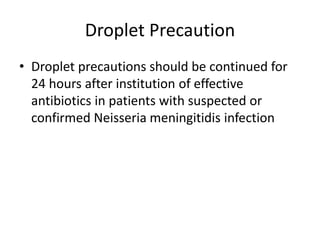 Droplet Precaution
• Droplet precautions should be continued for
24 hours after institution of effective
antibiotics in patients with suspected or
confirmed Neisseria meningitidis infection
 