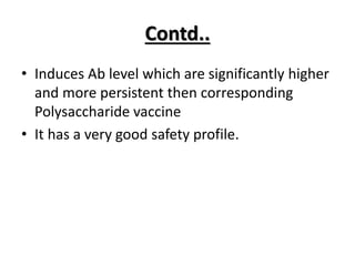 Contd..
• Induces Ab level which are significantly higher
and more persistent then corresponding
Polysaccharide vaccine
• It has a very good safety profile.
 