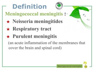 www.themegallery.com LOGO
Definition
Meningococcal meningitis :
★ Neisseria meningitides
★ Respiratory tract
★ Purulent meningitis
(an acute inflammation of the membranes that
cover the brain and spinal cord)
Meningococcal meningitis
 