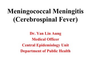 Meningococcal Meningitis
(Cerebrospinal Fever)
Dr. Yan Lin Aung
Medical Officer
Central Epidemiology Unit
Department of Public Health
 