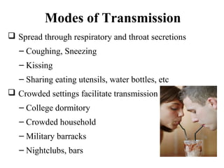Modes of Transmission
 Spread through respiratory and throat secretions
– Coughing, Sneezing
– Kissing
– Sharing eating utensils, water bottles, etc
 Crowded settings facilitate transmission
– College dormitory
– Crowded household
– Military barracks
– Nightclubs, bars
Getty Images/Nick Daly
 