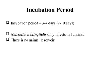 Incubation Period
 Incubation period – 3-4 days (2-10 days)
 Neisseria meningitidis only infects in humans;
 There is no animal reservoir
 