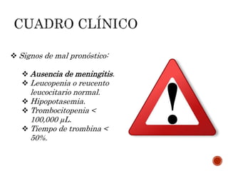  Signos de mal pronóstico:
 Ausencia de meningitis.
 Leucopenia o reucento
leucocitario normal.
 Hipopotasemia.
 Trombocitopenia <
100,000 µL.
 Tiempo de trombina <
50%.
 