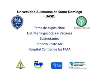 Universidad Autónoma de Santo Domingo
(UASD)
Tema de exposición:
Enf. Meningocócica y Vacunas
Sustentante:
Roberto Coste MD
Hospital Central de las FFAA
 