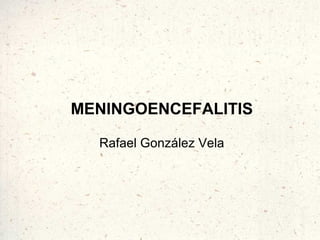 MENINGOENCEFALITIS

  Rafael González Vela
 